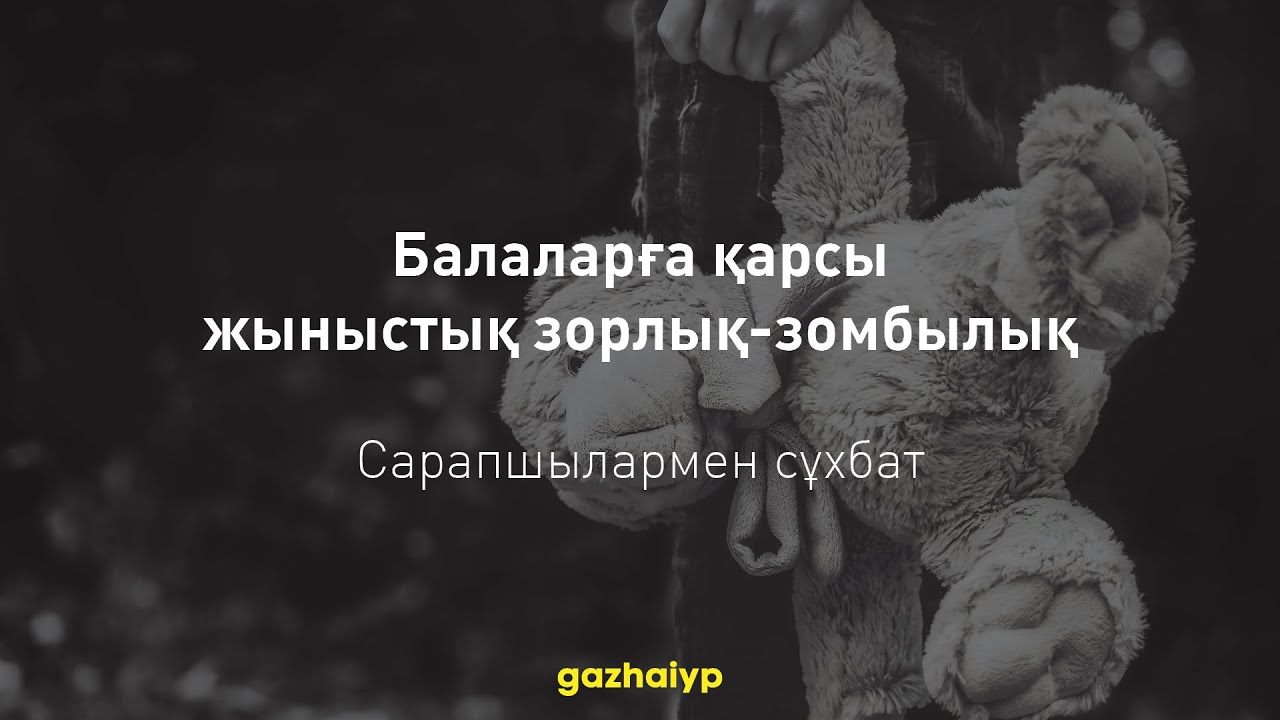 Балаларға қарсы жыныстық зорлық-зомбылық проблемасы — САРАПШЫЛАРМЕН СҰХБАТ | gazhaiyp
